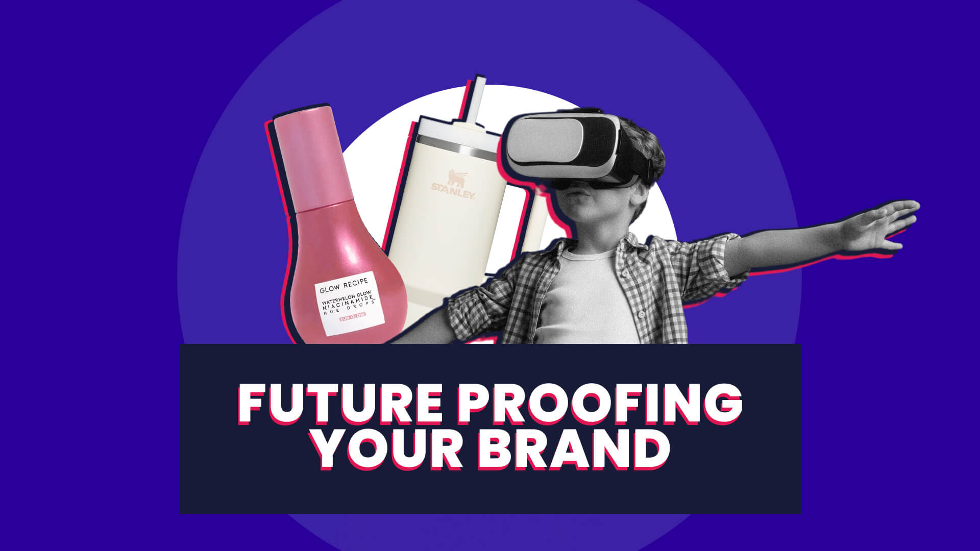 Banner containing the words 'Future proofing your brand' is overlaid on a collage containing a young man wearing a VR headset, a Stanley travel mug and a nail varnish bottle