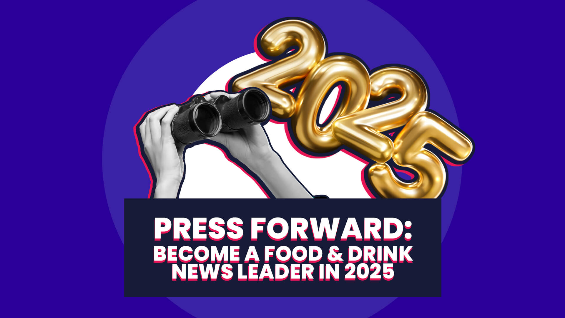 A blue and white background with a collage featuring someone holding binoculars and a set of gold 2025 balloons. Overlaid on this is a navy banner with white out text saying PRESS FORWARD: become a food & drink news leader in 2025