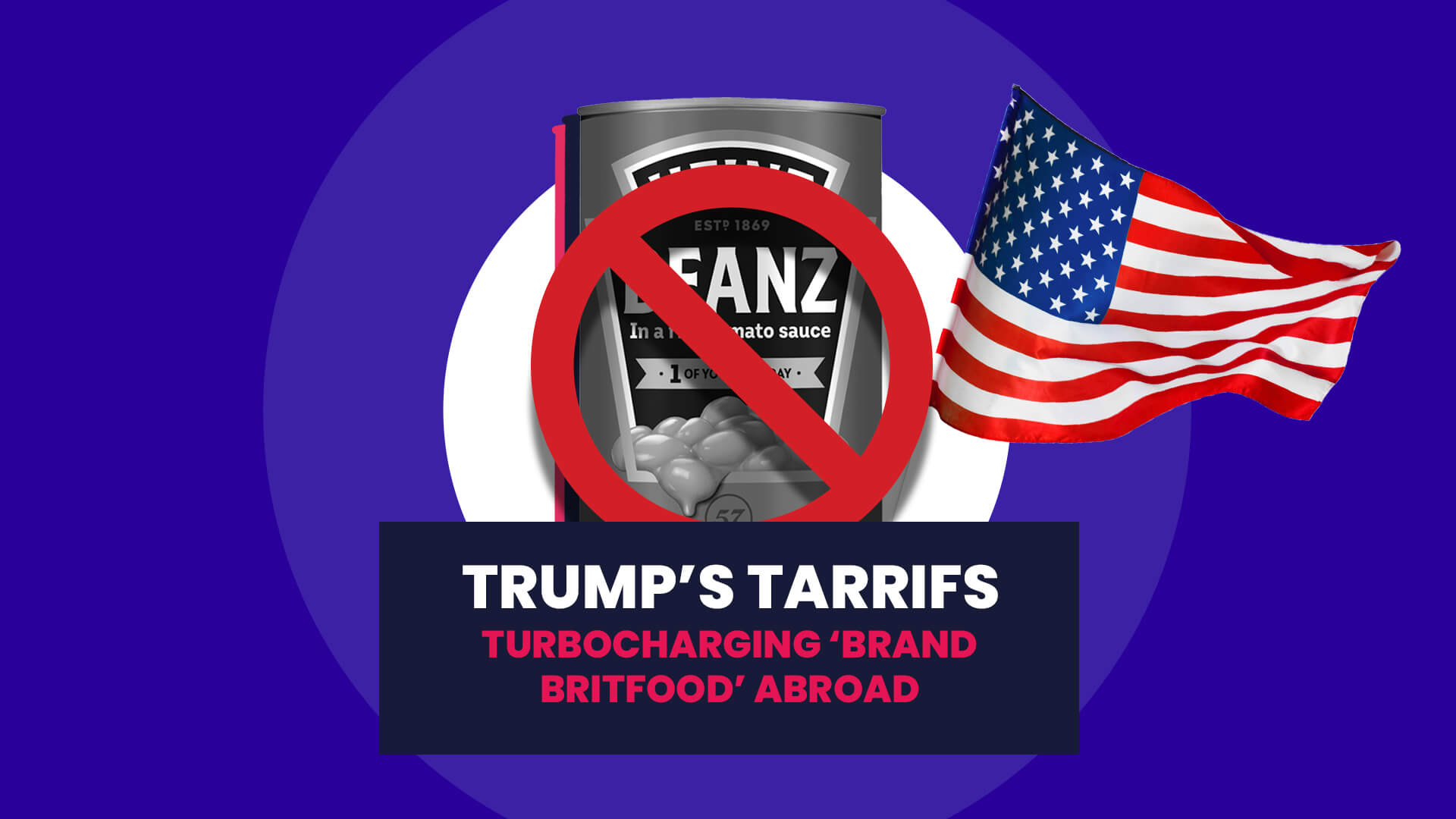 A blue background with white circle overlaid on this sits and American flag, tin of beans and a red error sign. This then has a navy banner over the top with 'Trump's tariffs: Turbocharging brand Britfood abroad'