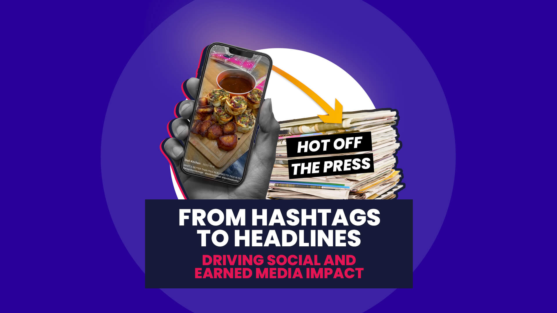 A blue background with white circle overlaid on this is a hand holding phone with viral content on it and a stack of newspapers with the line hot off the press overlaid. This then has a navy banner over the top with 'From hashtags to headlines: Driving social and earned media impact'