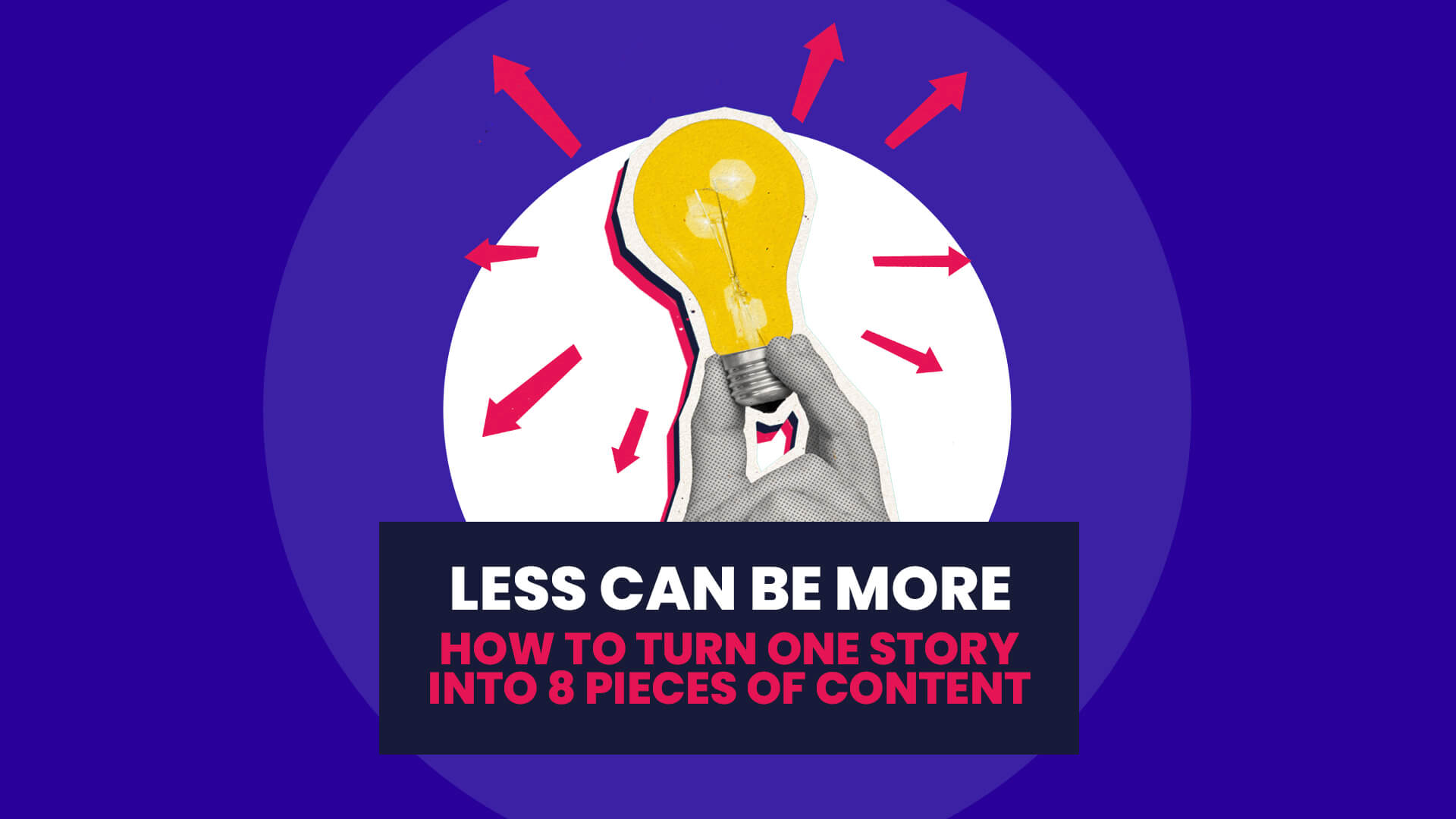 A blue background with white circle overlaid on this is a black and white hand holding a lightbulb with 8 pink arrows coming from the bulb. This then has a navy banner over the top with 'Less can be more: how to turn one story into 8 bits of content'