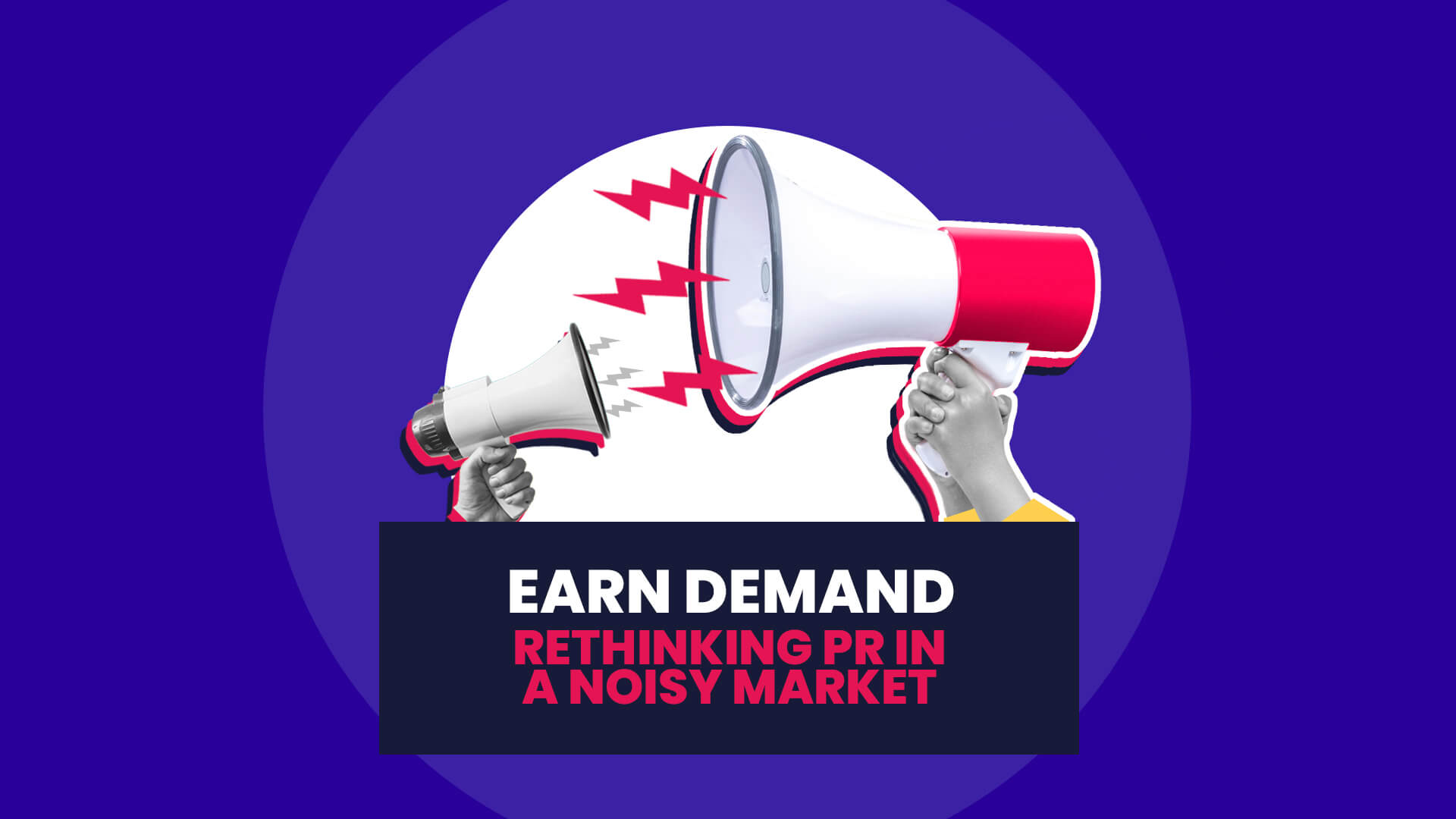 A blue background with white circle overlaid on this are two megaphones, one far bigger to signify the noisy market. This then has a navy banner over the top with 'Earn Demand: Rethinking PR in a noisy market'