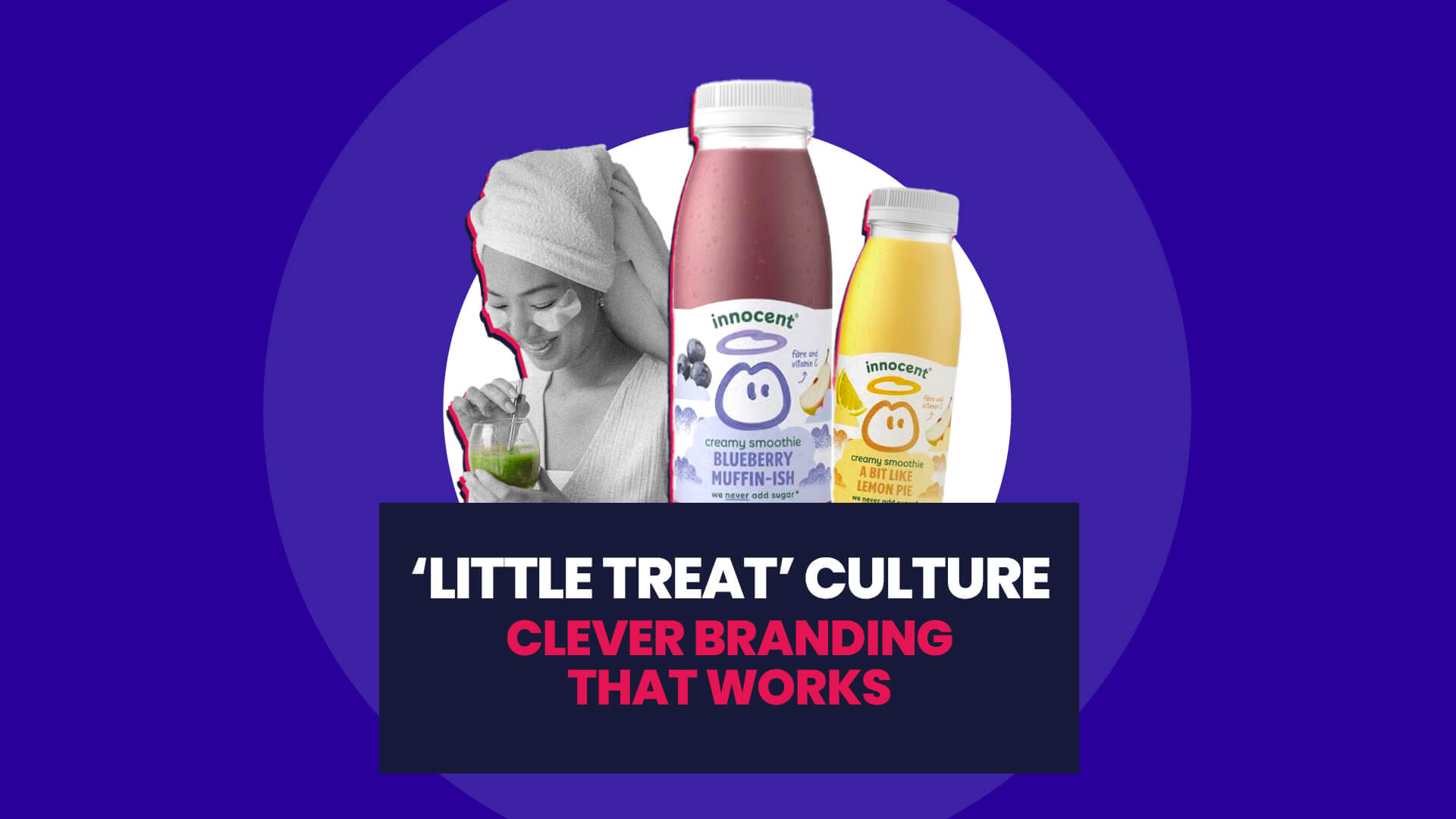 Blue background with white circle overlaid on this is a black and white cutout of woman in comfy clothing drinking a healthy juice, and two cut outs of Innocent Drinks' Blueberry Muffin-ish and A Bit Like Lemon Pie. This then has a navy banner over the top with '‘Little Treat’ Culture: Clever Branding That Works'