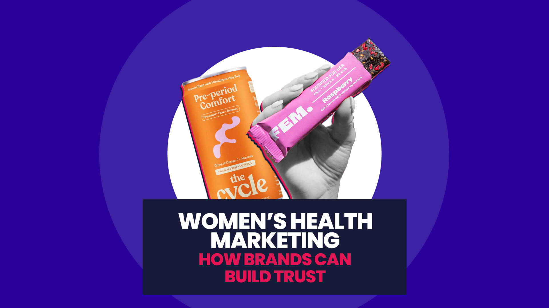 Blue background with white circle overlaid on this are cutouts of The Cycle pre-period comfort drink, and then a black and white hand holding a Fem raspberry bar for Women's Health. This then has a navy banner over the top with 'Women’s Health Marketing: How Brands Can Build Trust'